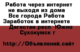 Работа через интернет не выходя из дома - Все города Работа » Заработок в интернете   . Дагестан респ.,Южно-Сухокумск г.